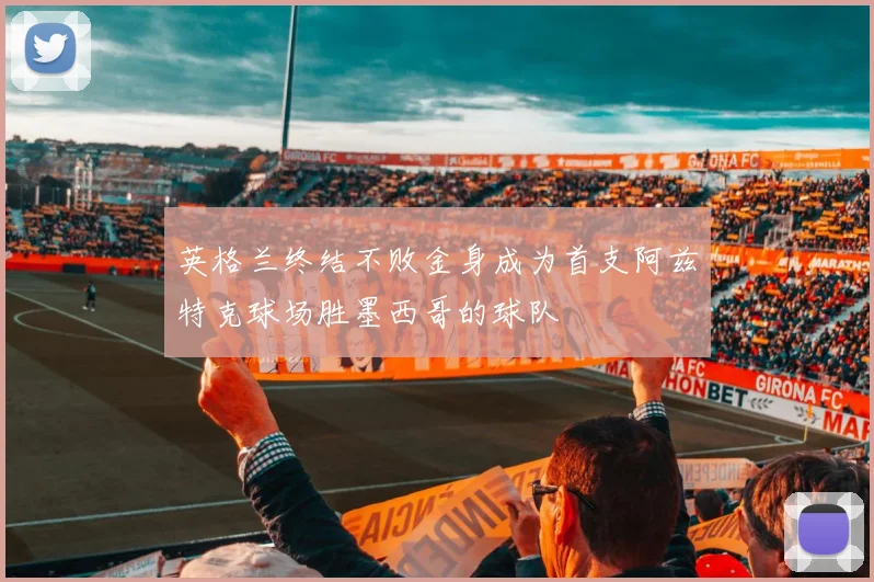 英格兰终结不败金身成为首支阿兹特克球场胜墨西哥的球队