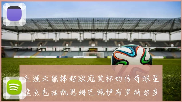 生涯未能捧起欧冠奖杯的传奇球星盘点包括凯恩姆巴佩伊布罗纳尔多等