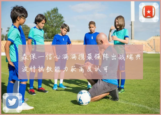 森保一信心满满携最强阵出战瑞典波特执教能力获高度认可