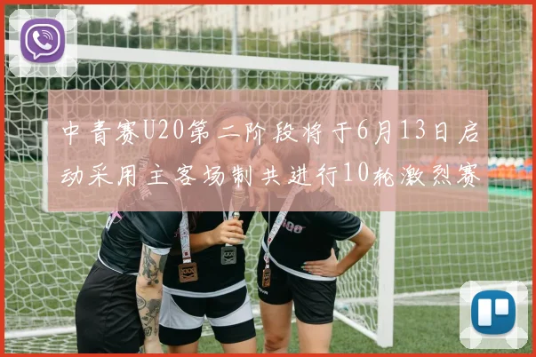 中青赛U20第二阶段将于6月13日启动采用主客场制共进行10轮激烈赛事