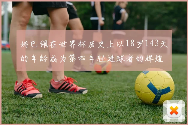 姆巴佩在世界杯历史上以18岁143天的年龄成为第四年轻进球者的辉煌时刻