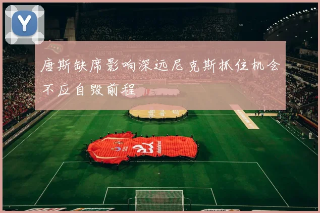 唐斯缺席影响深远尼克斯抓住机会不应自毁前程