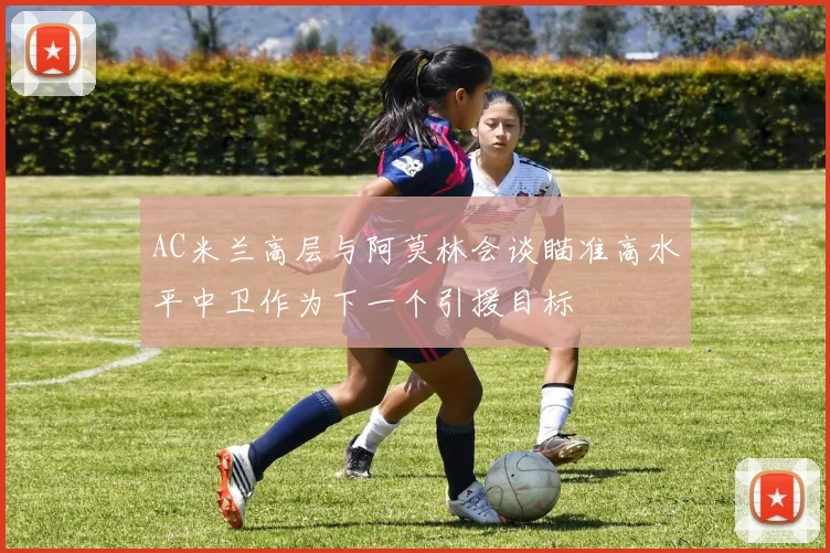AC米兰高层与阿莫林会谈瞄准高水平中卫作为下一个引援目标