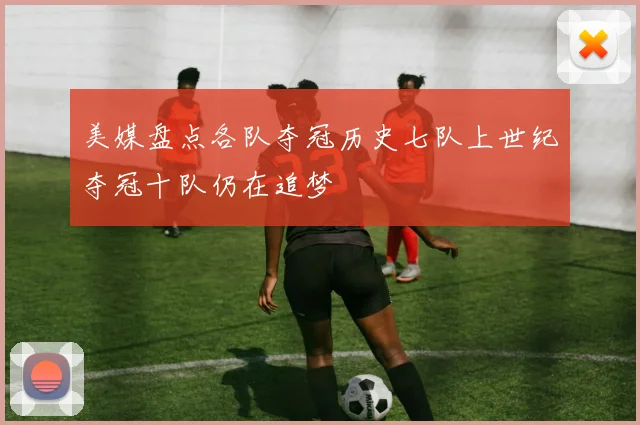 美媒盘点各队夺冠历史七队上世纪夺冠十队仍在追梦