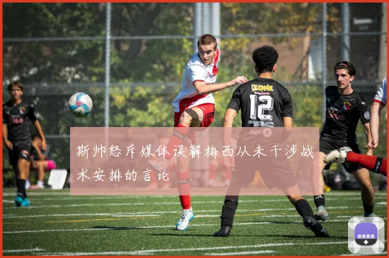 斯帅怒斥媒体误解梅西从未干涉战术安排的言论