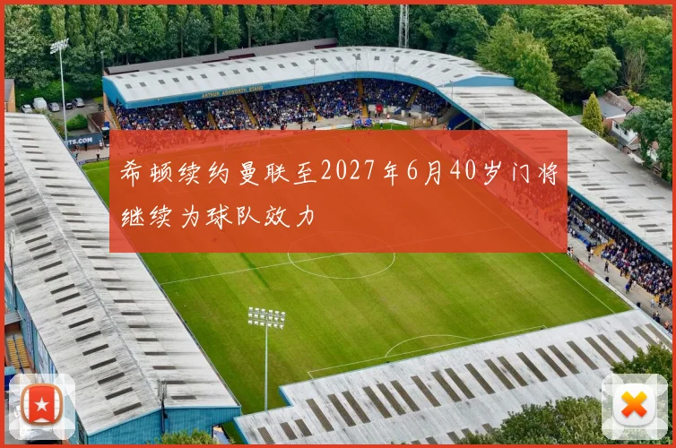 希顿续约曼联至2027年6月40岁门将继续为球队效力