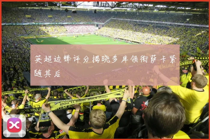 英超边锋评分揭晓多库领衔萨卡紧随其后
