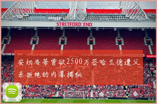 安切洛蒂曾欲2500万签哈兰德遭父亲拒绝的内幕揭秘