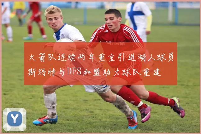 火箭队连续两年重金引进湖人球员斯玛特与DFS加盟助力球队重建