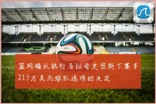篮网确认执行马拉奇史密斯下赛季215万美元球队选项的决定