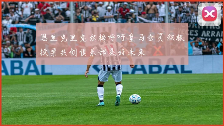 恩里克里克尔梅呼吁皇马会员积极投票共创俱乐部美好未来