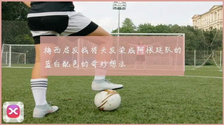 梅西启发我将头发染成阿根廷队的蓝白配色的奇妙想法