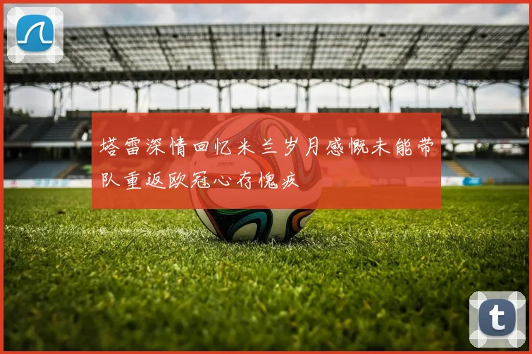 塔雷深情回忆米兰岁月感慨未能带队重返欧冠心存愧疚