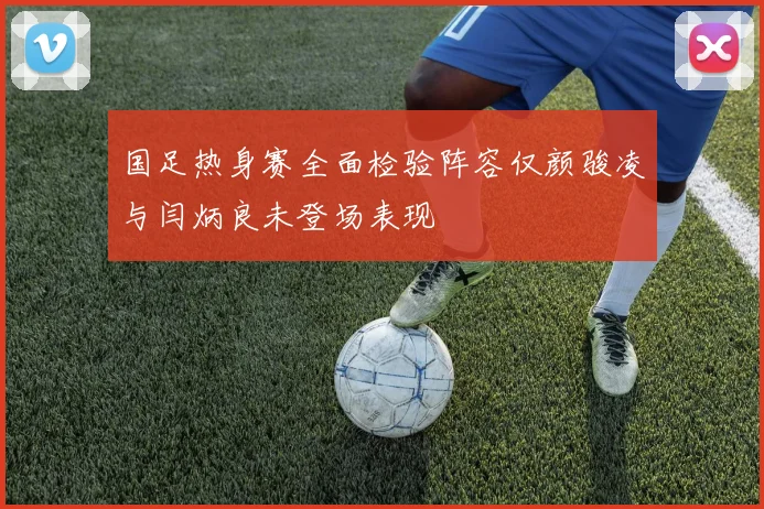 国足热身赛全面检验阵容仅颜骏凌与闫炳良未登场表现