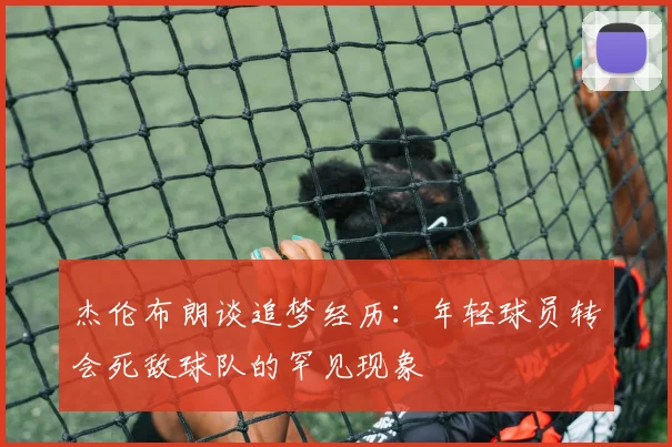 杰伦布朗谈追梦经历：年轻球员转会死敌球队的罕见现象