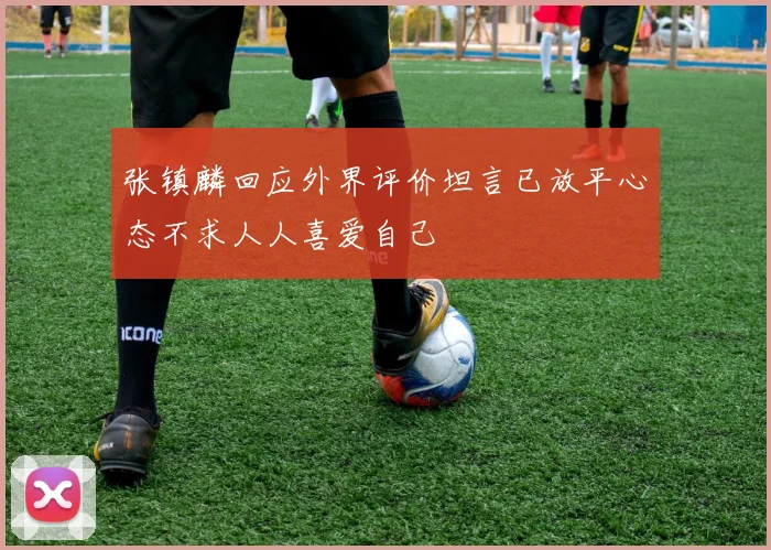 张镇麟回应外界评价坦言已放平心态不求人人喜爱自己