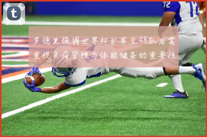罗德里强调世界杯扩军至48队后需重视负荷管理与体能储备的重要性
