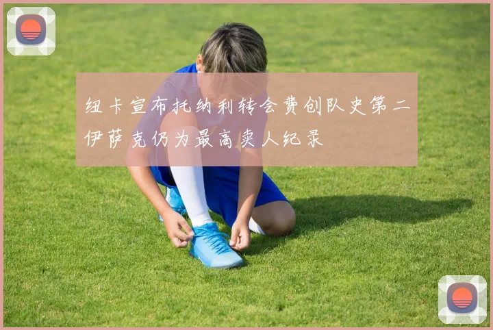 纽卡宣布托纳利转会费创队史第二伊萨克仍为最高卖人纪录
