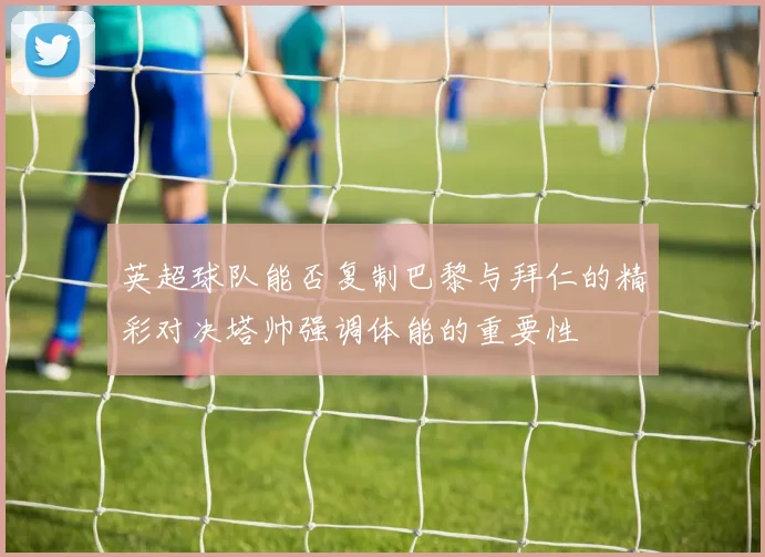 英超球队能否复制巴黎与拜仁的精彩对决塔帅强调体能的重要性