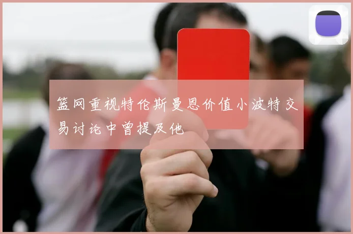 篮网重视特伦斯曼恩价值小波特交易讨论中曾提及他