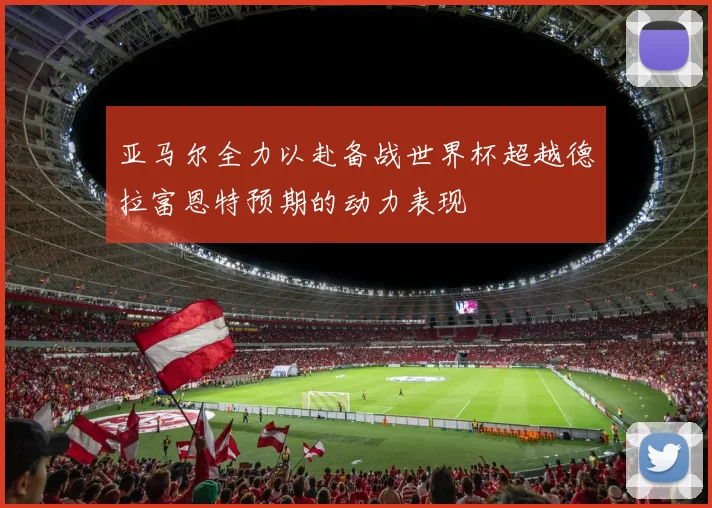 亚马尔全力以赴备战世界杯超越德拉富恩特预期的动力表现