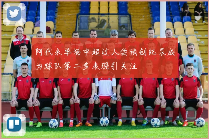 阿代米单场中超过人尝试创纪录成为球队第二多表现引关注