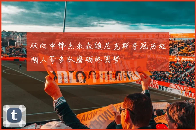 双向中锋杰米森随尼克斯夺冠历经湖人等多队磨砺终圆梦