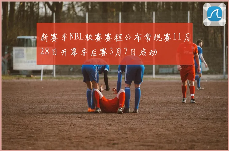新赛季NBL联赛赛程公布常规赛11月28日开幕季后赛3月7日启动