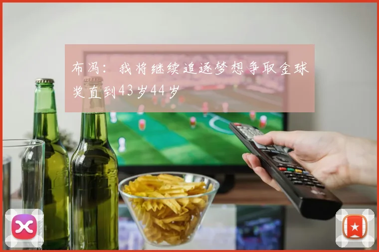 布冯：我将继续追逐梦想争取金球奖直到43岁44岁