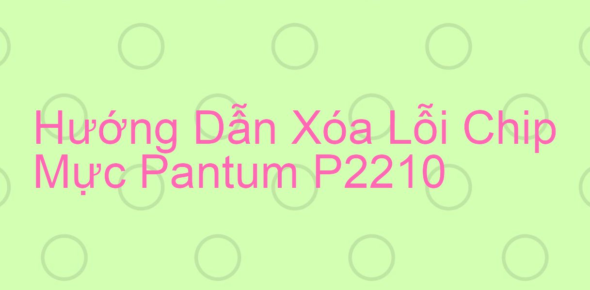 Hướng Dẫn Xóa Lỗi Chip Mực Pantum P2210
