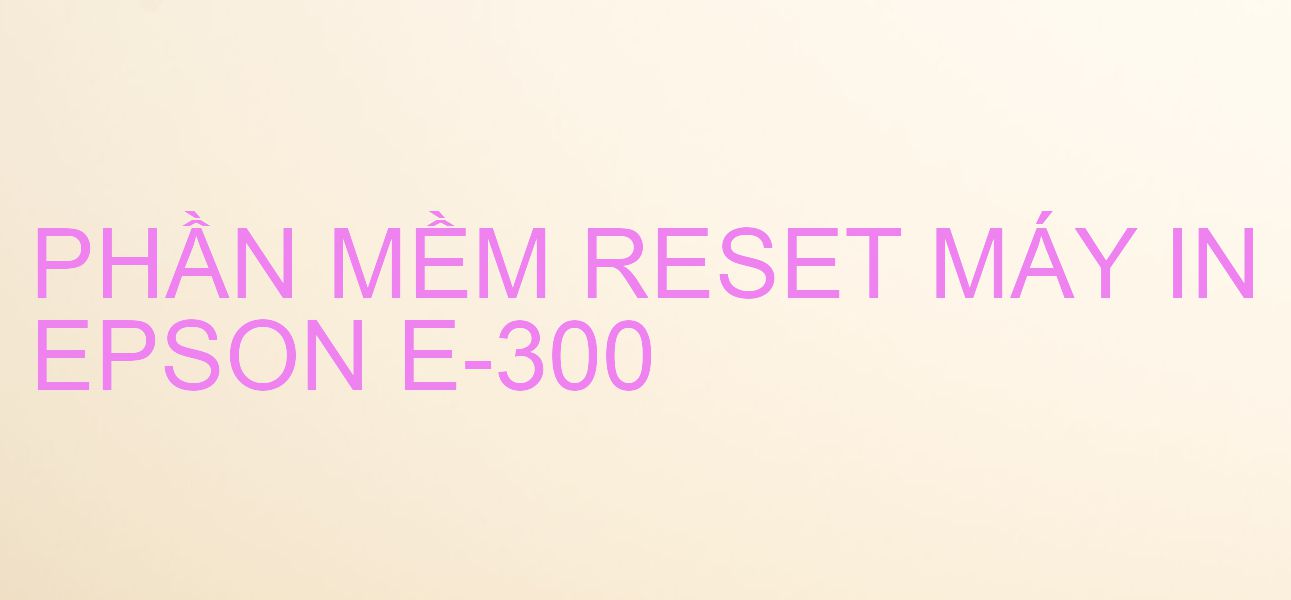 Phần mềm reset máy in Epson E-300