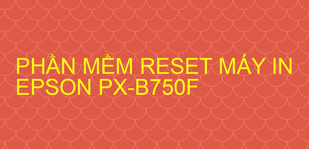 Phần mềm reset máy in Epson PX-B750F