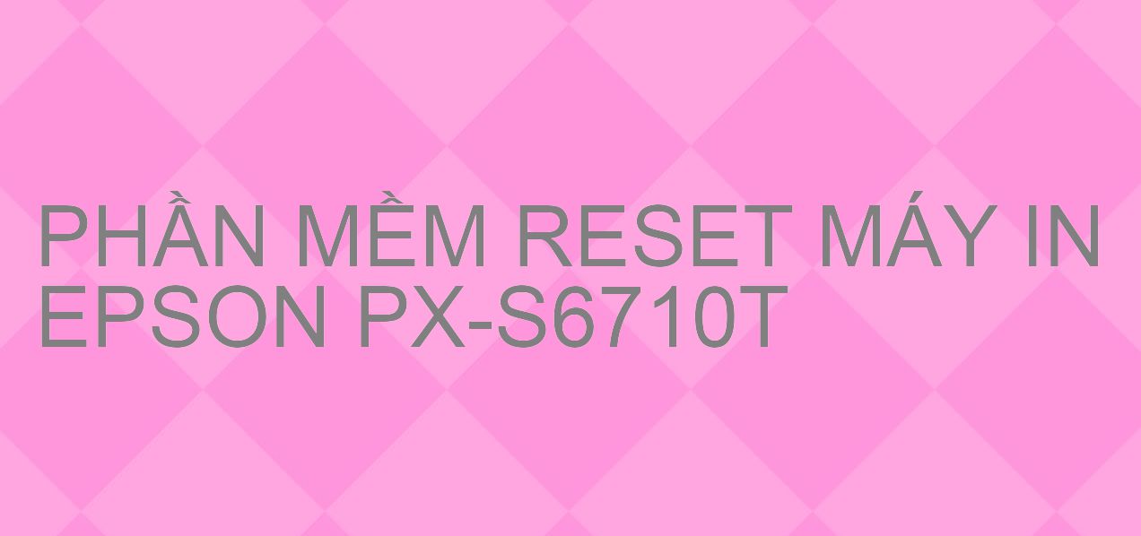 Phần mềm reset máy in Epson PX-S6710T