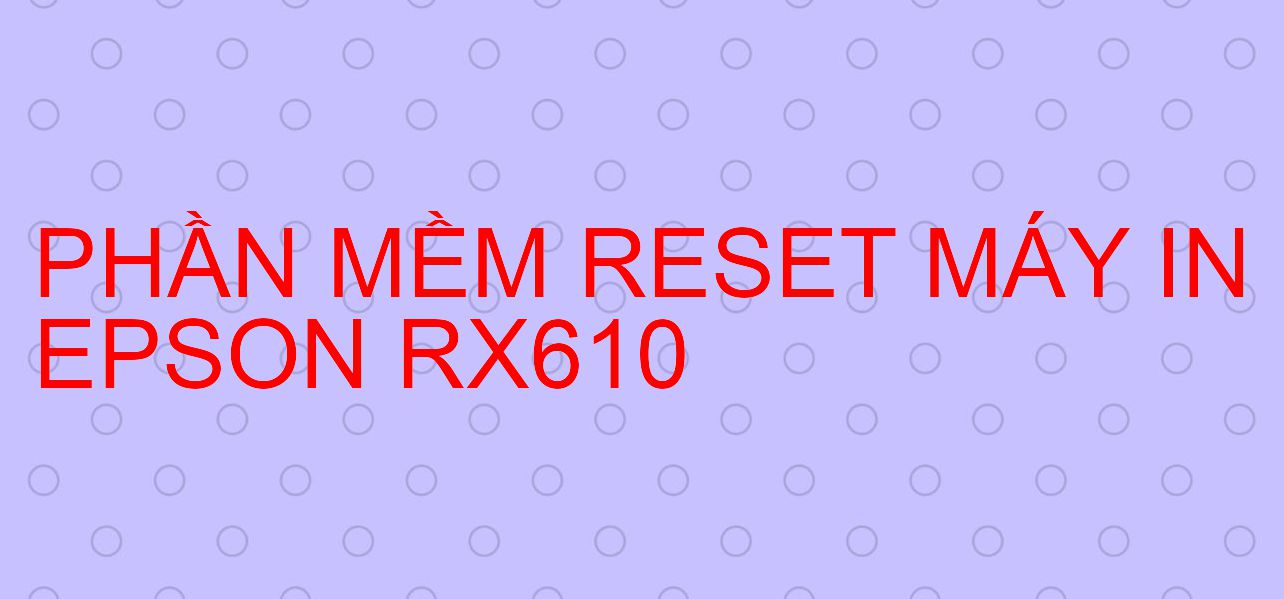 Phần mềm reset máy in Epson RX610